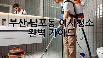 부산 남포동 이사청소, 완벽 가이드!
